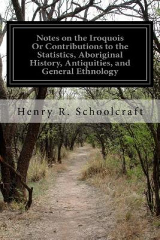 Kniha Notes on the Iroquois Or Contributions to the Statistics, Aboriginal History, Antiquities, and General Ethnology: Of Western New-York Henry R Schoolcraft