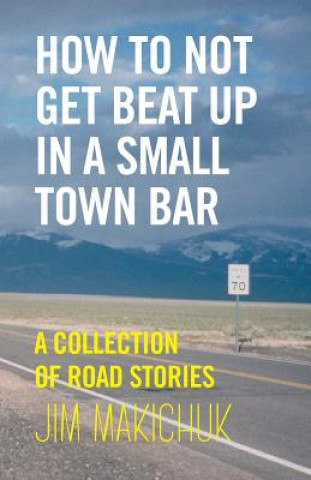 Kniha How To Not Get Beat Up In A Small-Town Bar: A Collection of Road Stories Jim Makichuk