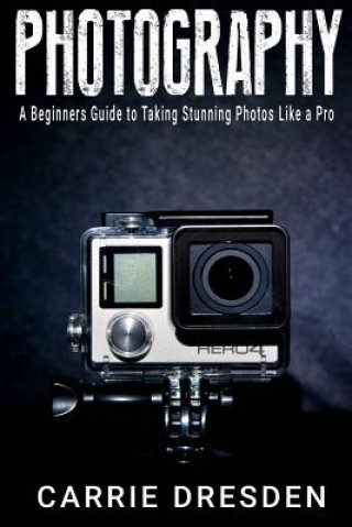 Kniha Photography: A Beginners Guide to Taking Stunning Photos Like a Pro (With Useful Tips) Carrie Dresden