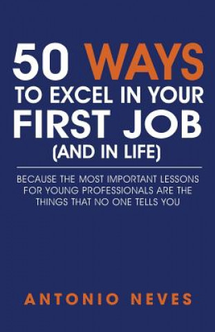 Könyv 50 Ways to Excel in Your First Job (and in Life): Because the Most Important Lessons for Young Professionals Are the Things That No One Tells You Antonio Neves