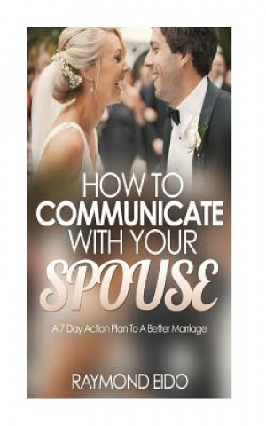 Carte How To Communicate With Your Spouse: A 7 Day Action Plan To A Better Marriage Raymond Eido