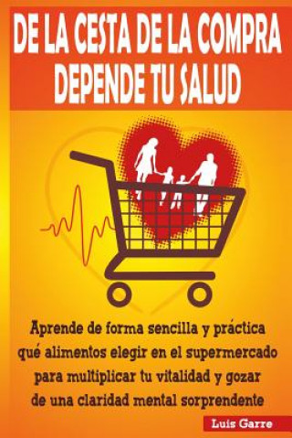 Kniha De la cesta de la compra depende tu salud: Aprende de forma sencilla y práctica que alimentos elegir en el supermercado para multiplicar tu vitalidad Luis Garre Lopez