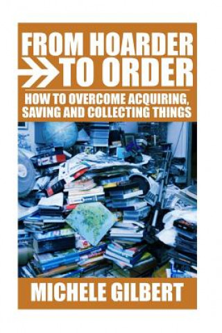 Kniha From Hoarder To Order: How To Stop Acquiring, Saving and Collecting Things Michele Gilbert