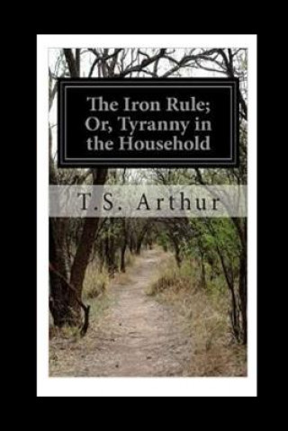 Knjiga The Iron Rule or, Tyranny in the Household T S Arthur