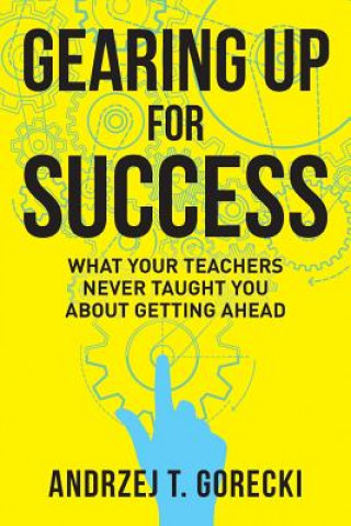 Carte Gearing Up for Success: What Your Teachers Never Taught You about Getting Ahead Andrzej T Gorecki