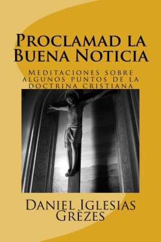 Kniha Proclamad la Buena Noticia: Meditaciones sobre algunos puntos de la doctrina cristiana Daniel Iglesias Grezes