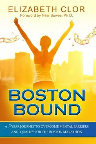 Carte Boston Bound: A 7-Year Journey to Overcome Mental Barriers and Qualify for the Boston Marathon Elizabeth Clor