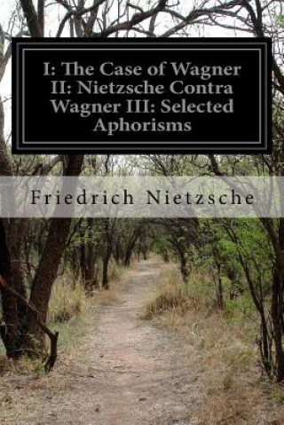 Carte I: The Case of Wagner II: Nietzsche Contra Wagner III: Selected Aphorisms Friedrich Wilhelm Nietzsche