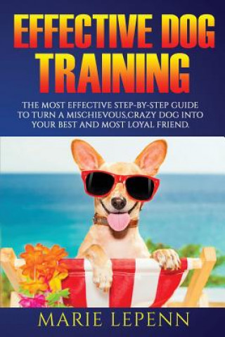 Könyv Effective Dog Training: The Most Effective Step-by-Step Guide to Turn a Mischievous, Crazy Dog into Your Best and Most Loyal Friend Marie Lepenn