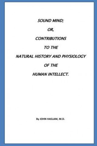 Kniha Sound Mind or, Contributions to the natural history and physiology of the human John Haslam