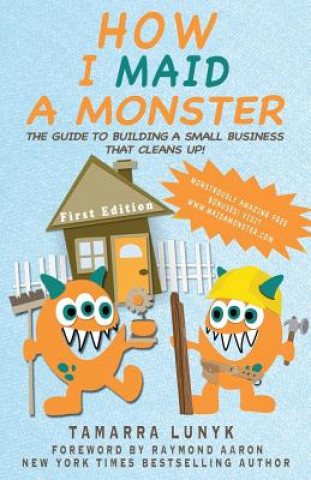 Könyv How I Maid a Monster: The guide to building a small business that cleans up! Tamarra M Lunyk