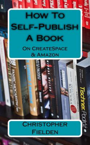 Carte How To Self-Publish A Book On CreateSpace & Amazon: This book contains easy to follow instructions that show you how to self-publish a book on Amazon Christopher Fielden