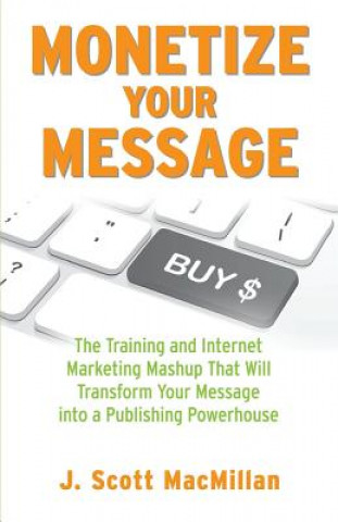 Książka Monetize Your Message - Paperback: The Training and Internet Marketing Mashup That Will Transform Your Message Into A Publishing Powerhouse J Scott MacMillan