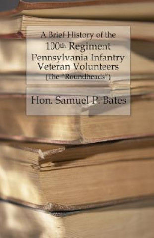 Libro A Brief History of the 100th Regiment: Pennsylvania Infantry Veteran Volunteers (Roundheads) Hon Samuel P Bates