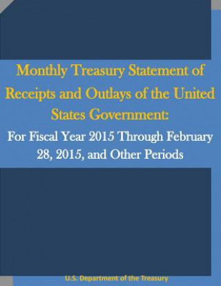 Kniha Monthly Treasury Statement of Receipts and Outlays of the United States Government: For Fiscal Year 2015 Through February 28, 2015, and Other Periods U S Department of the Treasury