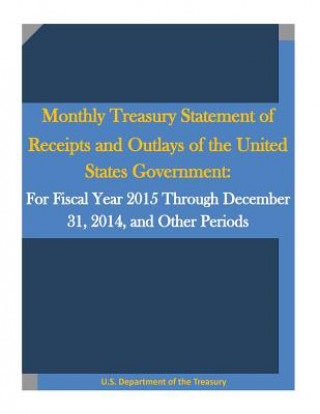 Knjiga Monthly Treasury Statement of Receipts and Outlays of the United States Government: For Fiscal Year 2015 Through December 31, 2014, and Other Periods U S Department of the Treasury