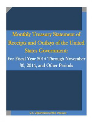 Kniha Monthly Treasury Statement of Receipts and Outlays of the United States Government: For Fiscal Year 2015 Through November 30, 2014, and Other Periods U S Department of the Treasury