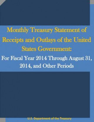 Kniha Monthly Treasury Statement of Receipts and Outlays of the United States Government: For Fiscal Year 2014 Through August 31, 2014, and Other Periods U S Department of the Treasury