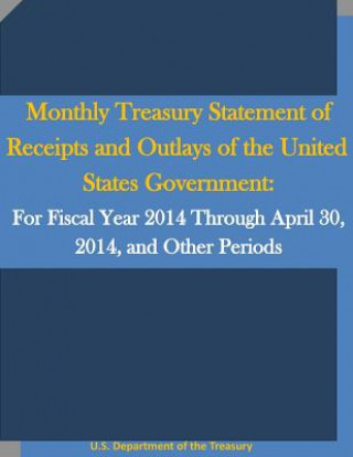 Kniha Monthly Treasury Statement of Receipts and Outlays of the United States Government: For Fiscal Year 2014 Through April 30, 2014, and Other Periods U S Department of the Treasury