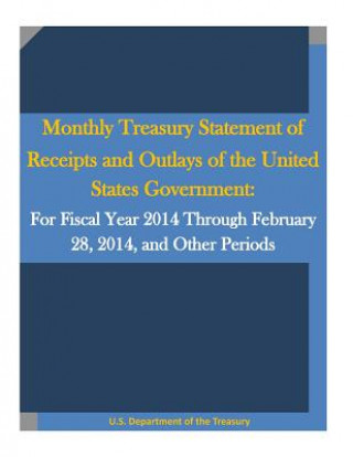 Kniha Monthly Treasury Statement of Receipts and Outlays of the United States Government: For Fiscal Year 2014 Through February 28, 2014, and Other Periods U S Department of the Treasury