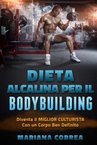 Книга DIETA ALCALINA Per IL BODYBUILDING: Diventa il MIGLIOR CULTURISTA Con un Corpo Ben Definito Mariana Correa