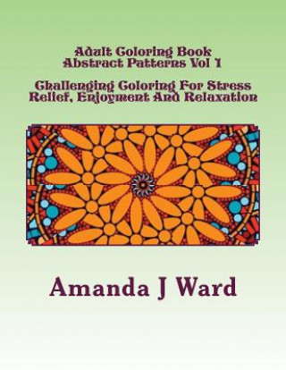 Kniha Adult Coloring Book: Abstract Patterns Vol 1 - Challenging Coloring For Stress Relief, Enjoyment And Relaxation Amanda J Ward