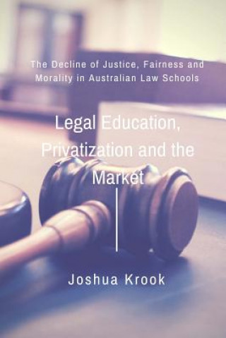 Книга Legal Education, Privatization and the Market: The Decline of Justice, Fairness and Morality in Australian Law Schools Joshua Krook