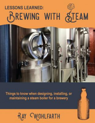 Knjiga Lessons Learned: Brewing With Steam: Things to know when designing, installing, & maintaining low pressure steam boilers for use in cra MR Ray Wohlfarth