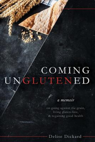 Kniha Coming UnGlutened: A Memoir on Going Against the Grain, Living Gluten-Free, & Regaining Good Health Delise Dickard