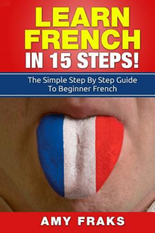 Carte Learn French in 15 Steps: The Simple Step by Step Guide to Beginner French Amy Fraks