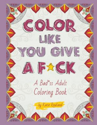 Kniha Color Like You Give A F*ck!: A Bad*ss Adult Coloring Book Katie Rowland