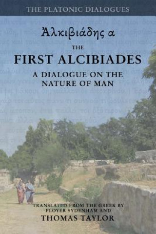 Kniha Plato: The First Alcibiades: A Dialogue Concerning the Nature of Man; with Additional Notes drawn from the MS Commentary of P Thomas Taylor