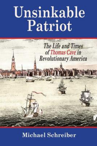 Kniha Unsinkable Patriot: The Life and Times of Thomas Cave in Revolutionary America Michael Schreiber