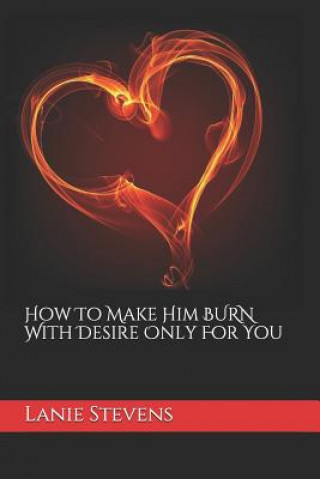 Könyv How To Make Him BURN With Desire Only For You Lanie Stevens