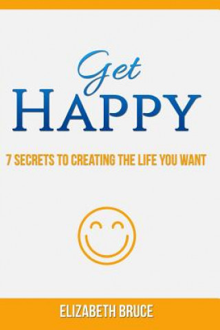 Carte Get Happy! 7 Secrets to Creating the Life You Want Elizabeth Bruce