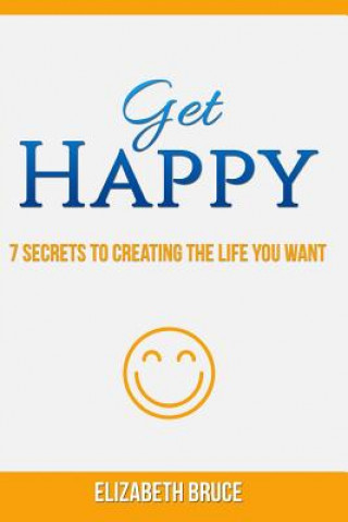 Kniha Get Happy! 7 Secrets to Creating the Life You Want Elizabeth Bruce