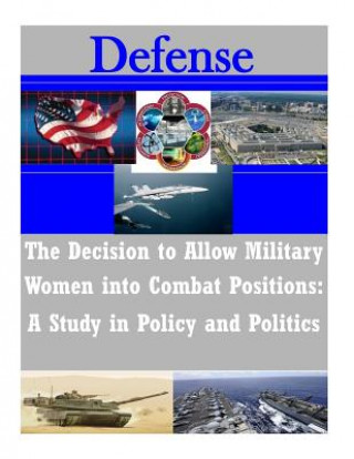 Kniha The Decision to Allow Military Women into Combat Positions: A Study in Policy and Politics Naval Postgraduate School