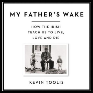 Audio My Father's Wake: How the Irish Teach Us to Live, Love, and Die Kevin Toolis
