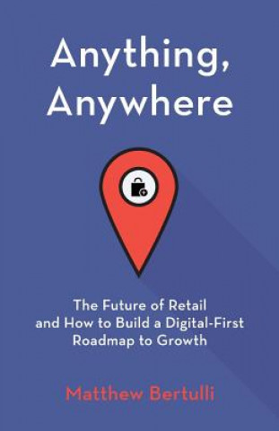 Livre Anything, Anywhere: The Future of Retail and How to Build a Digital-First Roadmap to Growth Matthew Bertulli