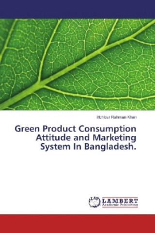 Kniha Green Product Consumption Attitude and Marketing System In Bangladesh. Mohibur Rahman Khan