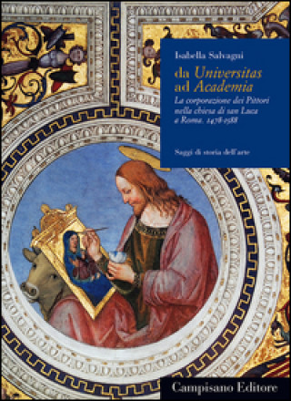 Carte Da Universitas ad Academia. La corporazione dei pittori nella chiesa di San Luca a Roma (1478-1588) Isabella Salvagni