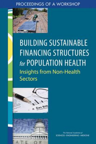 Book Building Sustainable Financing Structures for Population Health: Insights from Non-Health Sectors: Proceedings of a Workshop National Academies Of Sciences Engineeri