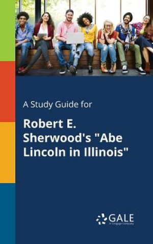 Book Study Guide for Robert E. Sherwood's Abe Lincoln in Illinois Cengage Learning Gale