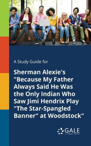 Kniha Study Guide for Sherman Alexie's Because My Father Always Said He Was the Only Indian Who Saw Jimi Hendrix Play The Star-Spangled Banner at Woodstock Cengage Learning Gale