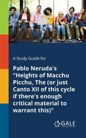 Carte Study Guide for Pablo Neruda's Heights of Macchu Picchu, The (or Just Canto XII of This Cycle If There's Enough Critical Material to Warrant This) Cengage Learning Gale