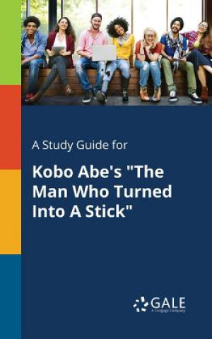 Carte Study Guide for Kobo Abe's the Man Who Turned Into a Stick Cengage Learning Gale