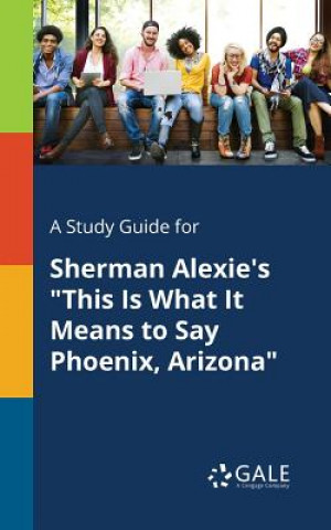 Kniha Study Guide for Sherman Alexie's This Is What It Means to Say Phoenix, Arizona Cengage Learning Gale