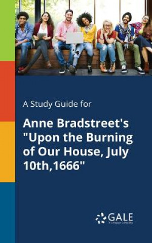 Livre Study Guide for Anne Bradstreet's Upon the Burning of Our House, July 10th,1666 Cengage Learning Gale