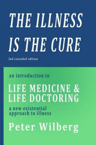 Kniha The Illness is the Cure - 2nd extended edition: an introduction to Life Medicine and Life Doctoring - a new existential approach to illness Peter Wilberg