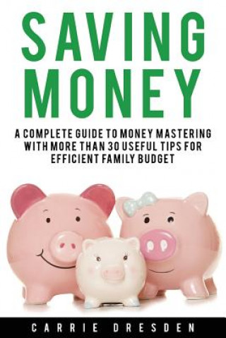 Kniha Saving Money: A Complete Guide to Money Mastering With More Than 30 Useful Tips for Efficient Family Budget Carrie Dresden